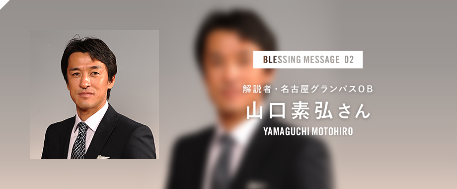 BLESSING MESSAGE 02 解説者・名古屋グランパスOB 山口素弘さん