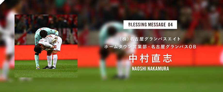 BLESSING MESSAGE 04 (株)名古屋グランパスエイトホームタウン営業部・名古屋グランパスOB 中村直志