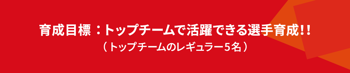 育成目標:トップチームで活躍できる選手育成!!(☆トップチームのレギュラー5名)
