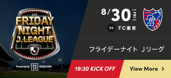 8/30 fri vs FC東京 フライデーナイト Ｊリーグ 19:30 KICK OFF View More